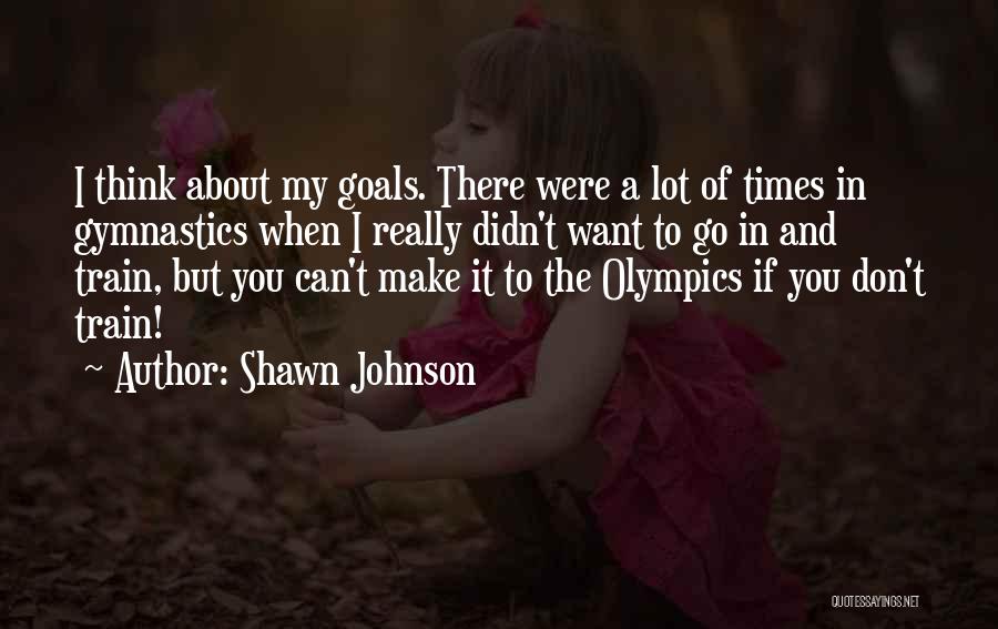 Shawn Johnson Quotes: I Think About My Goals. There Were A Lot Of Times In Gymnastics When I Really Didn't Want To Go