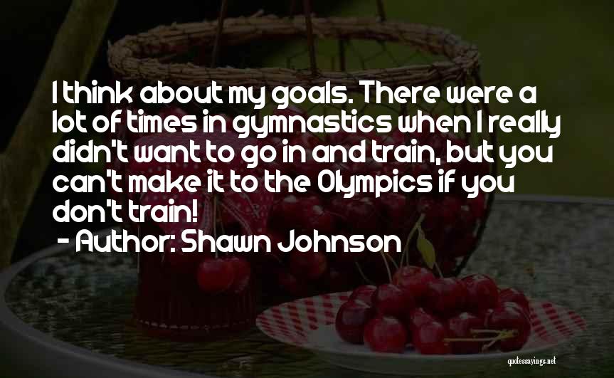 Shawn Johnson Quotes: I Think About My Goals. There Were A Lot Of Times In Gymnastics When I Really Didn't Want To Go