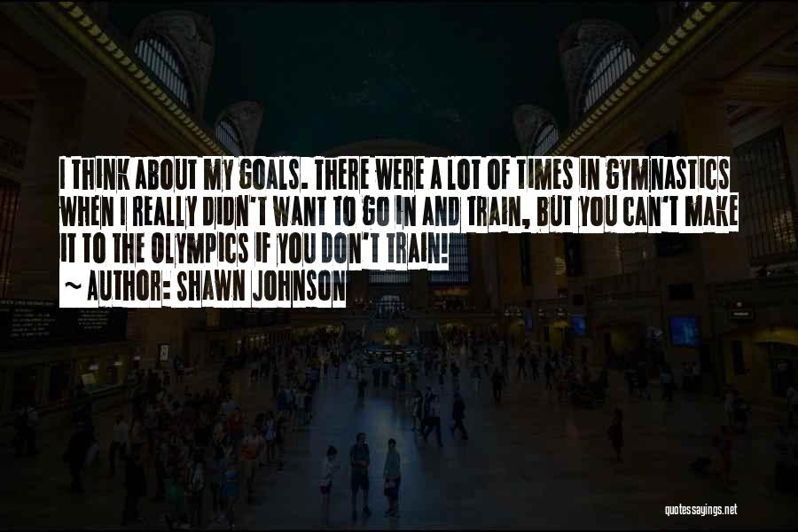 Shawn Johnson Quotes: I Think About My Goals. There Were A Lot Of Times In Gymnastics When I Really Didn't Want To Go