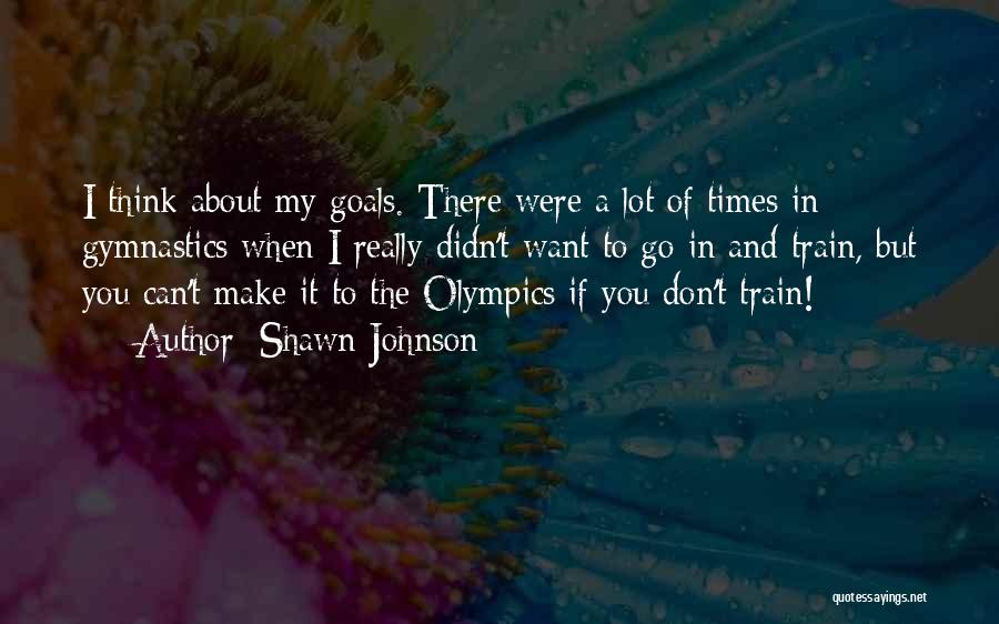 Shawn Johnson Quotes: I Think About My Goals. There Were A Lot Of Times In Gymnastics When I Really Didn't Want To Go