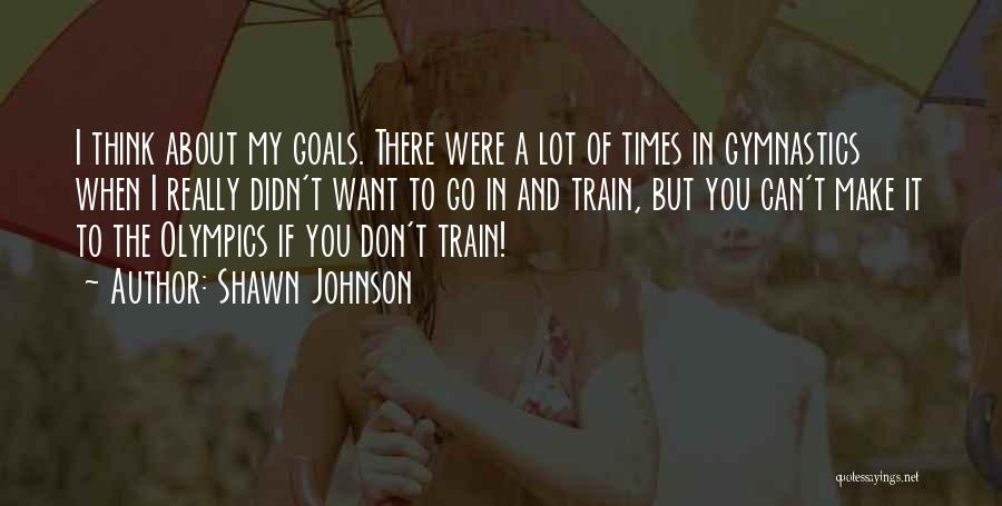 Shawn Johnson Quotes: I Think About My Goals. There Were A Lot Of Times In Gymnastics When I Really Didn't Want To Go