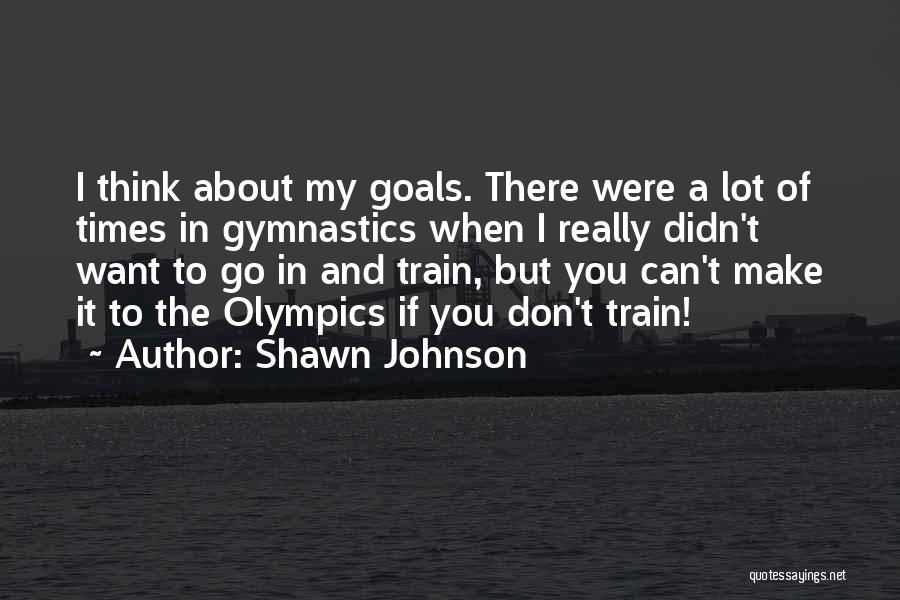 Shawn Johnson Quotes: I Think About My Goals. There Were A Lot Of Times In Gymnastics When I Really Didn't Want To Go