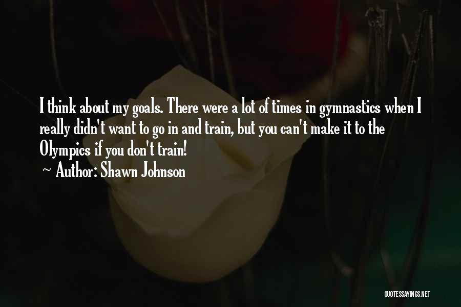 Shawn Johnson Quotes: I Think About My Goals. There Were A Lot Of Times In Gymnastics When I Really Didn't Want To Go