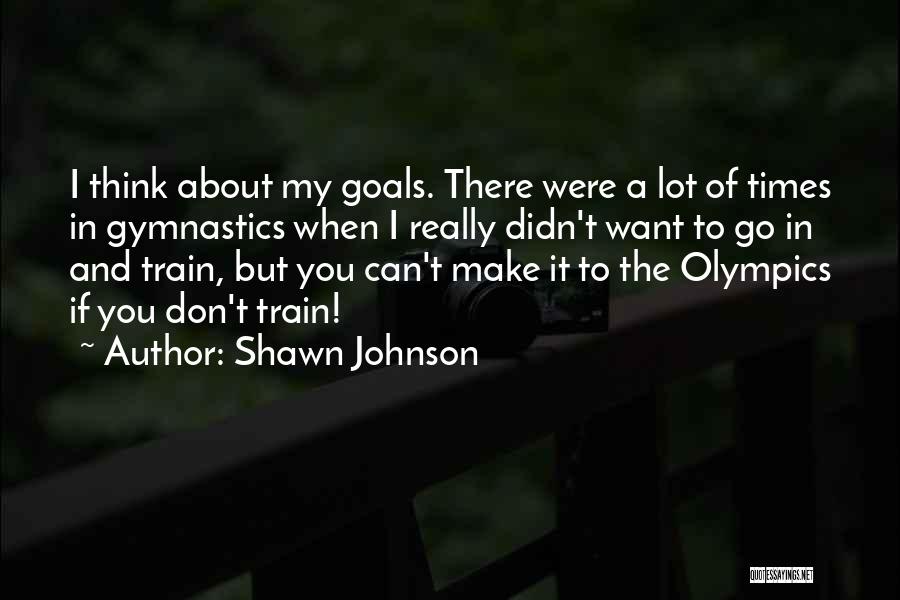 Shawn Johnson Quotes: I Think About My Goals. There Were A Lot Of Times In Gymnastics When I Really Didn't Want To Go