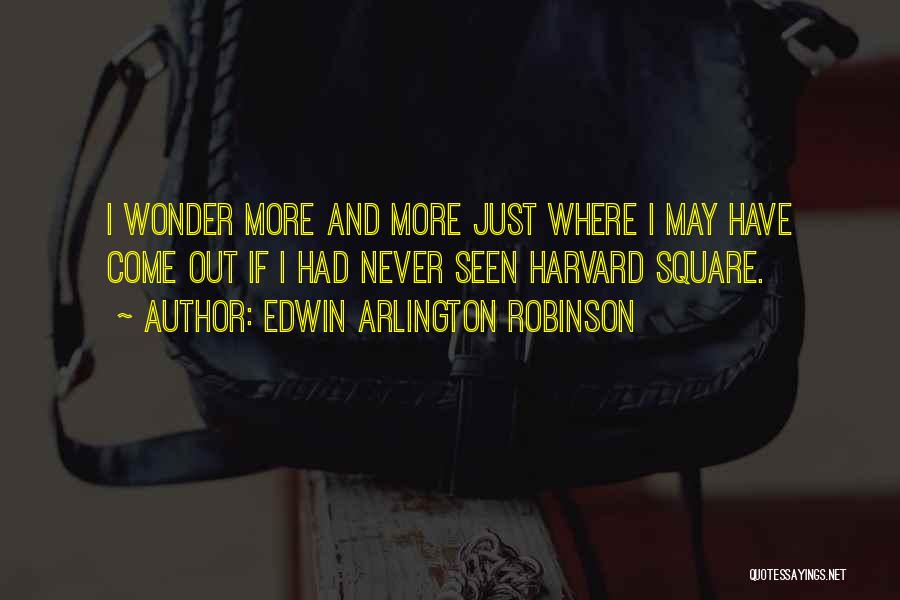 Edwin Arlington Robinson Quotes: I Wonder More And More Just Where I May Have Come Out If I Had Never Seen Harvard Square.