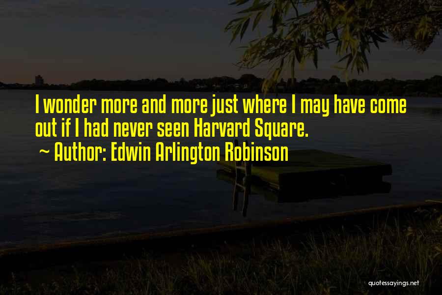 Edwin Arlington Robinson Quotes: I Wonder More And More Just Where I May Have Come Out If I Had Never Seen Harvard Square.