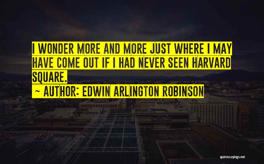 Edwin Arlington Robinson Quotes: I Wonder More And More Just Where I May Have Come Out If I Had Never Seen Harvard Square.