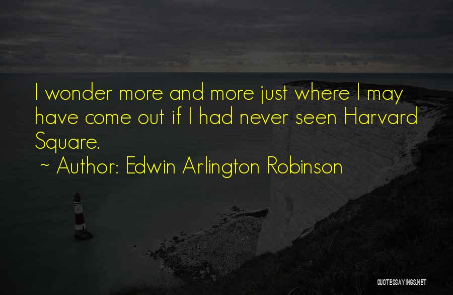 Edwin Arlington Robinson Quotes: I Wonder More And More Just Where I May Have Come Out If I Had Never Seen Harvard Square.