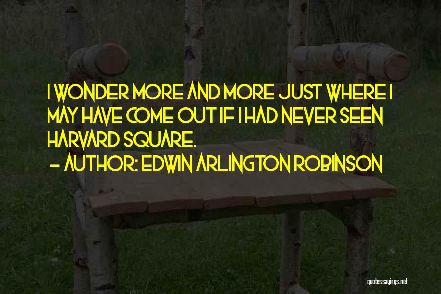 Edwin Arlington Robinson Quotes: I Wonder More And More Just Where I May Have Come Out If I Had Never Seen Harvard Square.