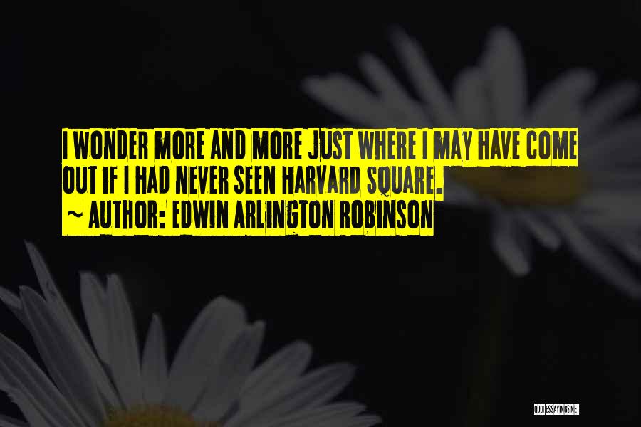 Edwin Arlington Robinson Quotes: I Wonder More And More Just Where I May Have Come Out If I Had Never Seen Harvard Square.