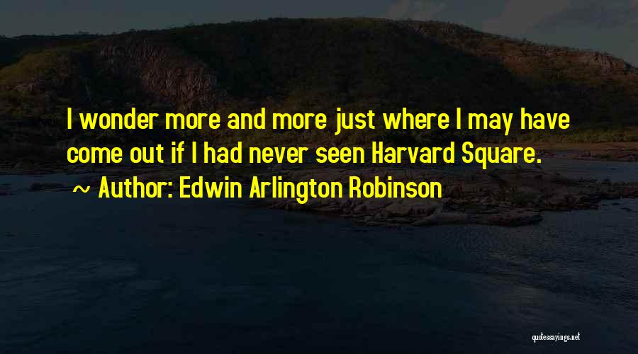 Edwin Arlington Robinson Quotes: I Wonder More And More Just Where I May Have Come Out If I Had Never Seen Harvard Square.