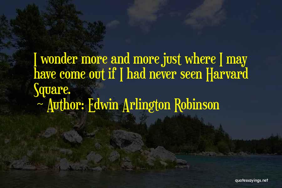 Edwin Arlington Robinson Quotes: I Wonder More And More Just Where I May Have Come Out If I Had Never Seen Harvard Square.