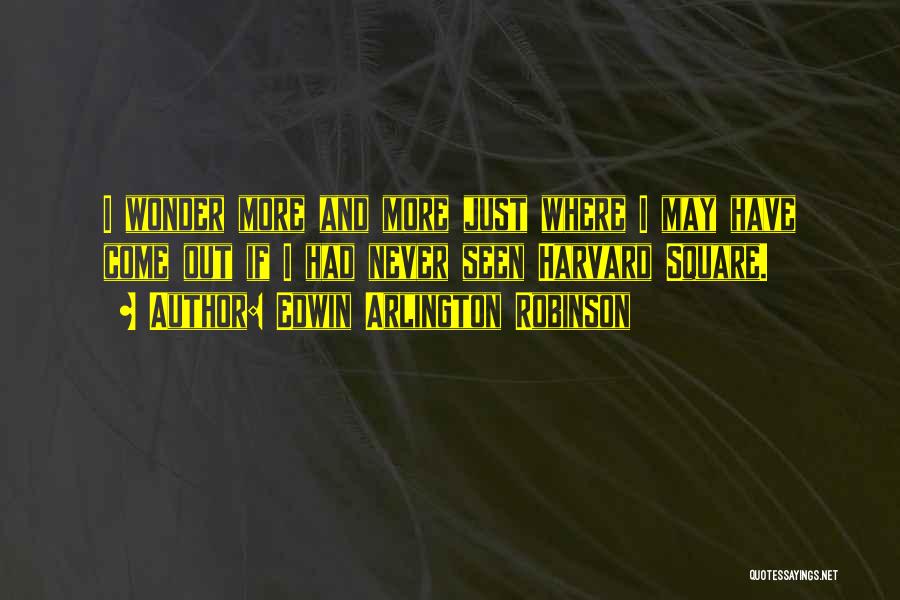 Edwin Arlington Robinson Quotes: I Wonder More And More Just Where I May Have Come Out If I Had Never Seen Harvard Square.