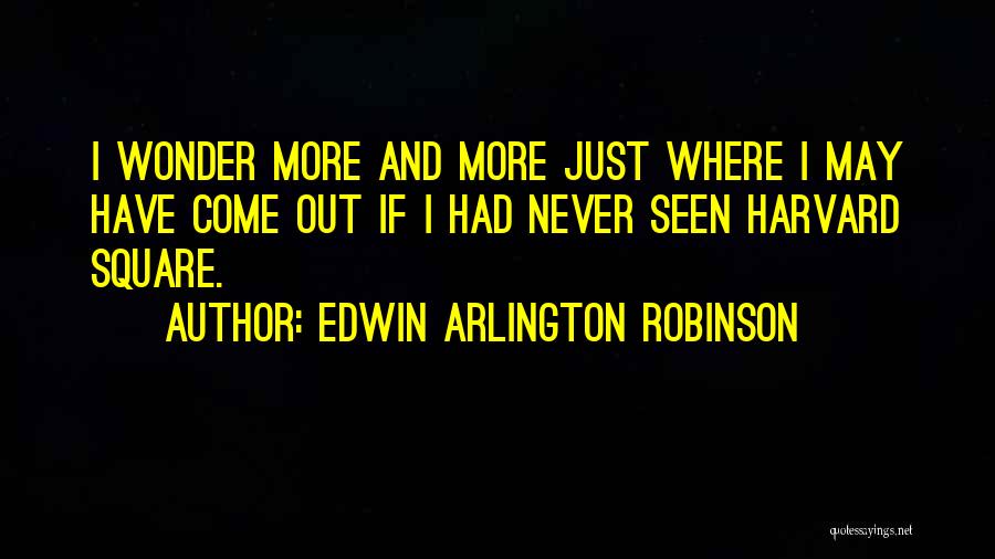 Edwin Arlington Robinson Quotes: I Wonder More And More Just Where I May Have Come Out If I Had Never Seen Harvard Square.