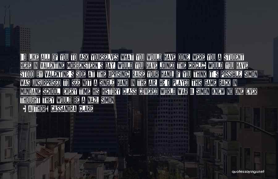 Cassandra Clare Quotes: I'd Like All Of You To Ask Yourselves What You Would Have Done, Were You A Student Here In Valentine
