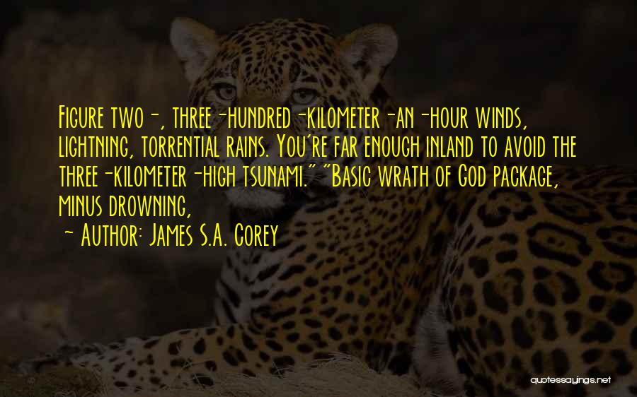 James S.A. Corey Quotes: Figure Two-, Three-hundred-kilometer-an-hour Winds, Lightning, Torrential Rains. You're Far Enough Inland To Avoid The Three-kilometer-high Tsunami. Basic Wrath Of God