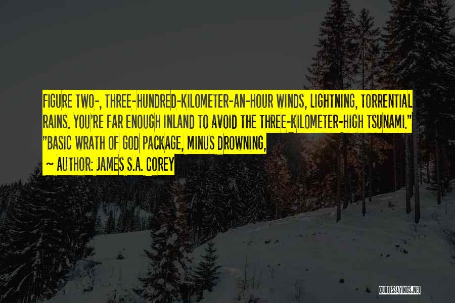 James S.A. Corey Quotes: Figure Two-, Three-hundred-kilometer-an-hour Winds, Lightning, Torrential Rains. You're Far Enough Inland To Avoid The Three-kilometer-high Tsunami. Basic Wrath Of God