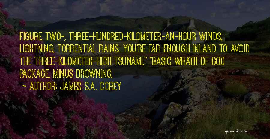 James S.A. Corey Quotes: Figure Two-, Three-hundred-kilometer-an-hour Winds, Lightning, Torrential Rains. You're Far Enough Inland To Avoid The Three-kilometer-high Tsunami. Basic Wrath Of God