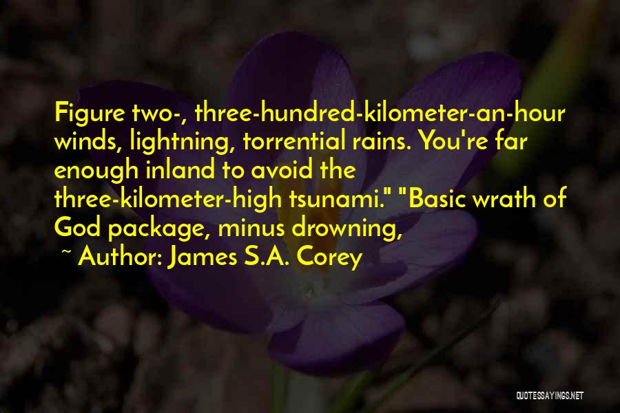 James S.A. Corey Quotes: Figure Two-, Three-hundred-kilometer-an-hour Winds, Lightning, Torrential Rains. You're Far Enough Inland To Avoid The Three-kilometer-high Tsunami. Basic Wrath Of God