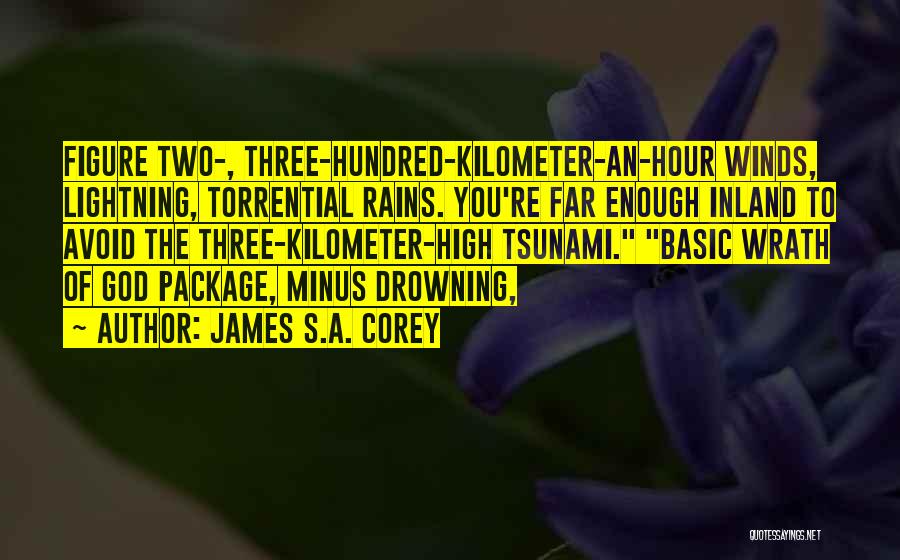 James S.A. Corey Quotes: Figure Two-, Three-hundred-kilometer-an-hour Winds, Lightning, Torrential Rains. You're Far Enough Inland To Avoid The Three-kilometer-high Tsunami. Basic Wrath Of God