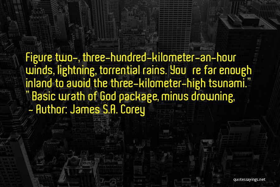 James S.A. Corey Quotes: Figure Two-, Three-hundred-kilometer-an-hour Winds, Lightning, Torrential Rains. You're Far Enough Inland To Avoid The Three-kilometer-high Tsunami. Basic Wrath Of God