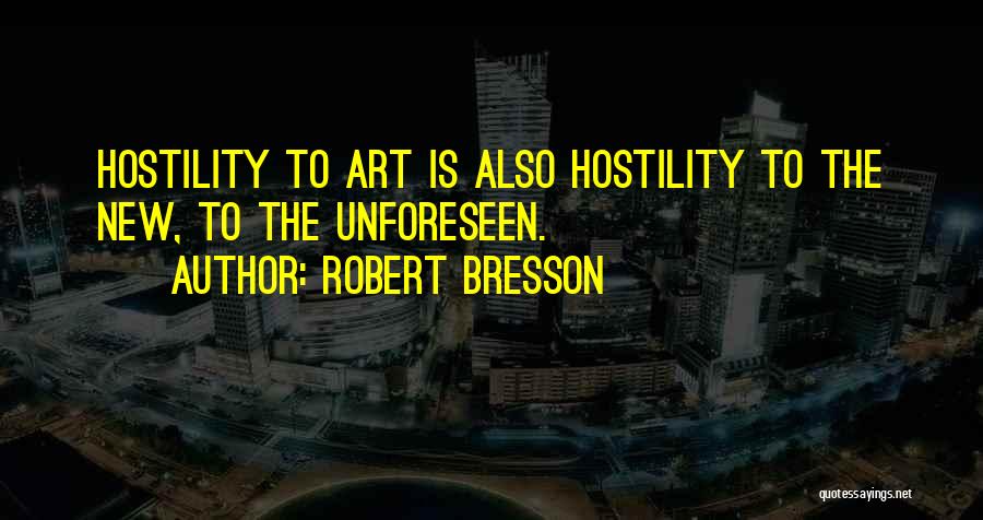 Robert Bresson Quotes: Hostility To Art Is Also Hostility To The New, To The Unforeseen.