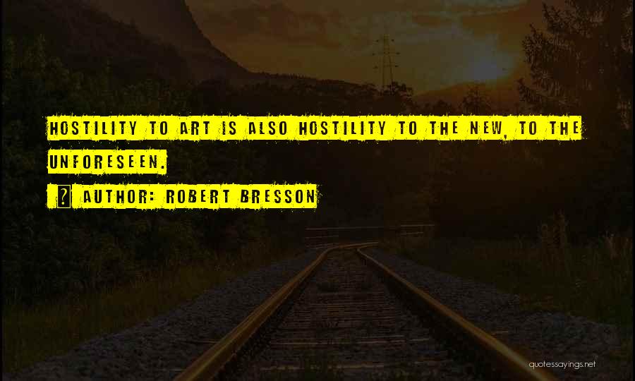Robert Bresson Quotes: Hostility To Art Is Also Hostility To The New, To The Unforeseen.