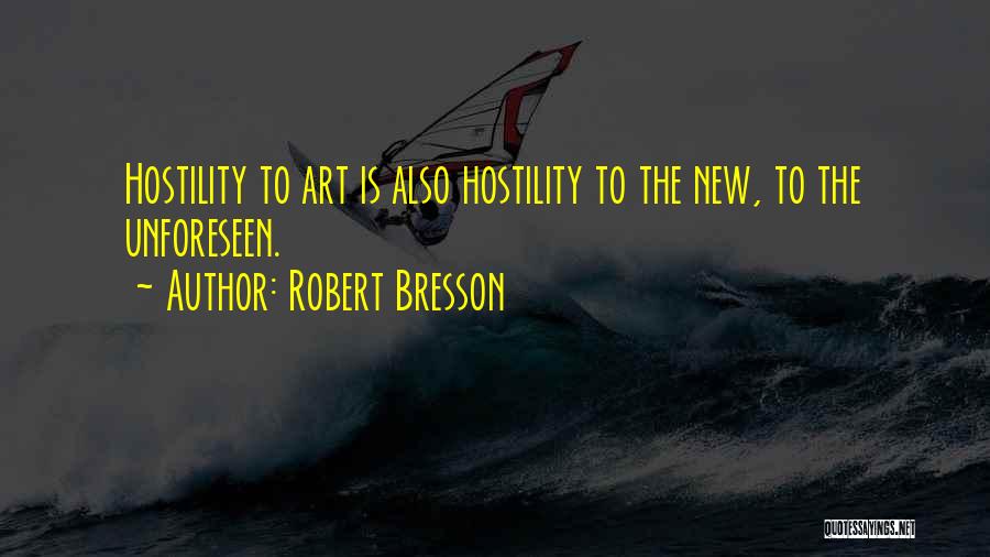 Robert Bresson Quotes: Hostility To Art Is Also Hostility To The New, To The Unforeseen.