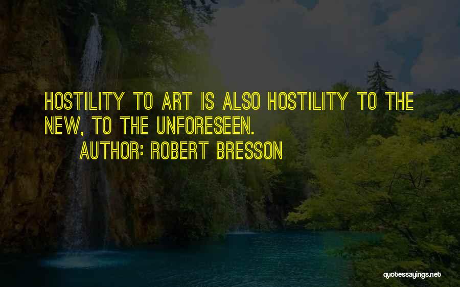 Robert Bresson Quotes: Hostility To Art Is Also Hostility To The New, To The Unforeseen.