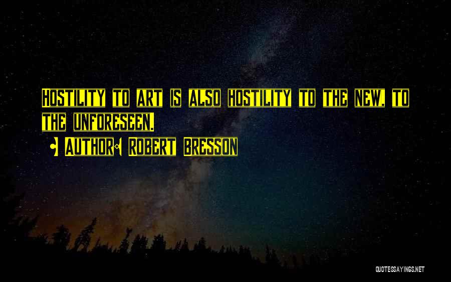 Robert Bresson Quotes: Hostility To Art Is Also Hostility To The New, To The Unforeseen.