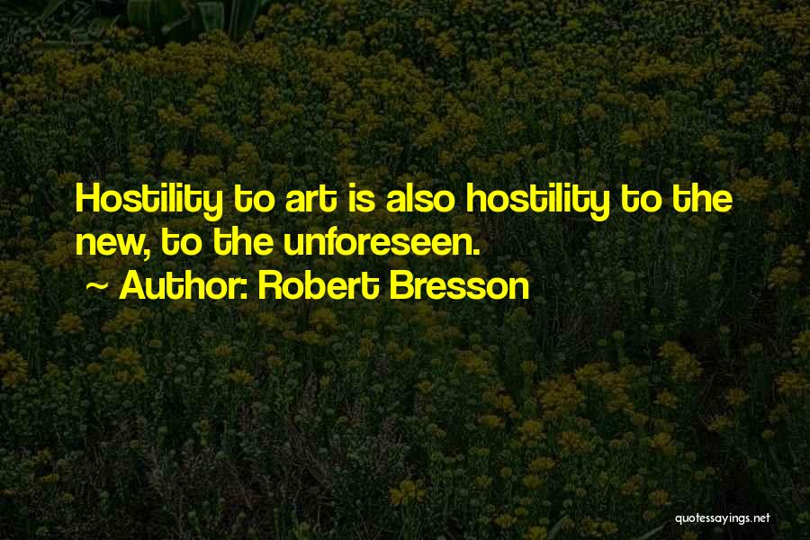 Robert Bresson Quotes: Hostility To Art Is Also Hostility To The New, To The Unforeseen.