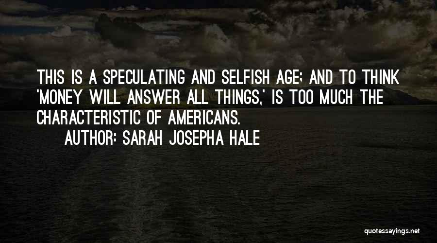 Sarah Josepha Hale Quotes: This Is A Speculating And Selfish Age; And To Think 'money Will Answer All Things,' Is Too Much The Characteristic