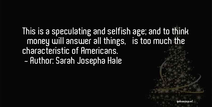 Sarah Josepha Hale Quotes: This Is A Speculating And Selfish Age; And To Think 'money Will Answer All Things,' Is Too Much The Characteristic