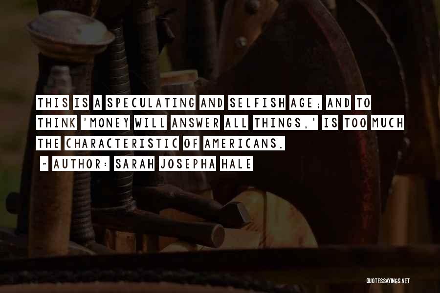 Sarah Josepha Hale Quotes: This Is A Speculating And Selfish Age; And To Think 'money Will Answer All Things,' Is Too Much The Characteristic