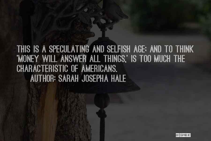 Sarah Josepha Hale Quotes: This Is A Speculating And Selfish Age; And To Think 'money Will Answer All Things,' Is Too Much The Characteristic