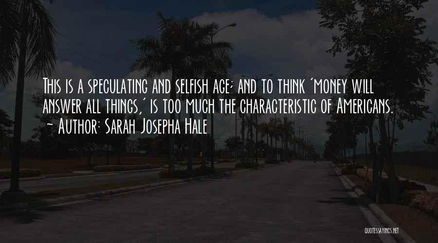 Sarah Josepha Hale Quotes: This Is A Speculating And Selfish Age; And To Think 'money Will Answer All Things,' Is Too Much The Characteristic