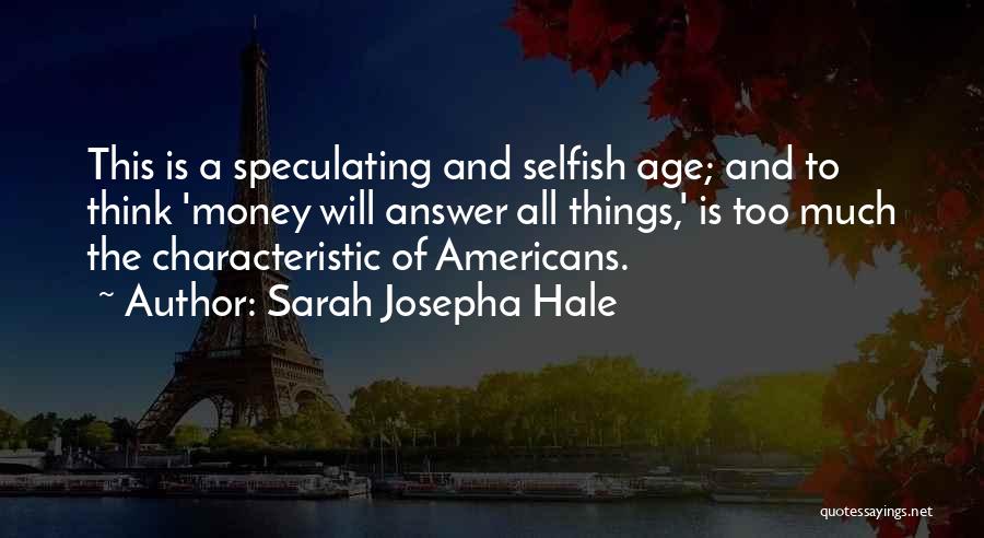 Sarah Josepha Hale Quotes: This Is A Speculating And Selfish Age; And To Think 'money Will Answer All Things,' Is Too Much The Characteristic