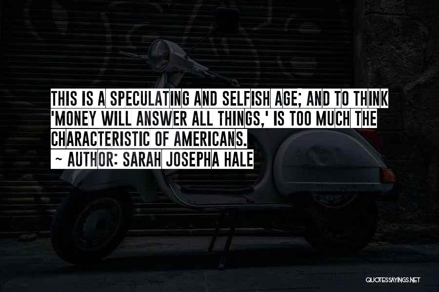 Sarah Josepha Hale Quotes: This Is A Speculating And Selfish Age; And To Think 'money Will Answer All Things,' Is Too Much The Characteristic