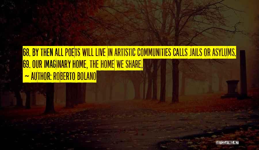 Roberto Bolano Quotes: 68. By Then All Poets Will Live In Artistic Communities Calls Jails Or Asylums. 69. Our Imaginary Home, The Home