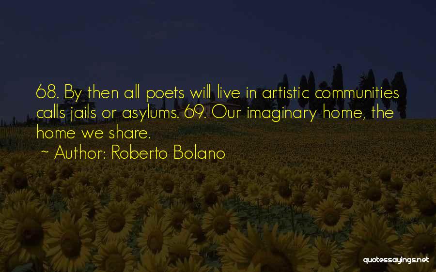 Roberto Bolano Quotes: 68. By Then All Poets Will Live In Artistic Communities Calls Jails Or Asylums. 69. Our Imaginary Home, The Home