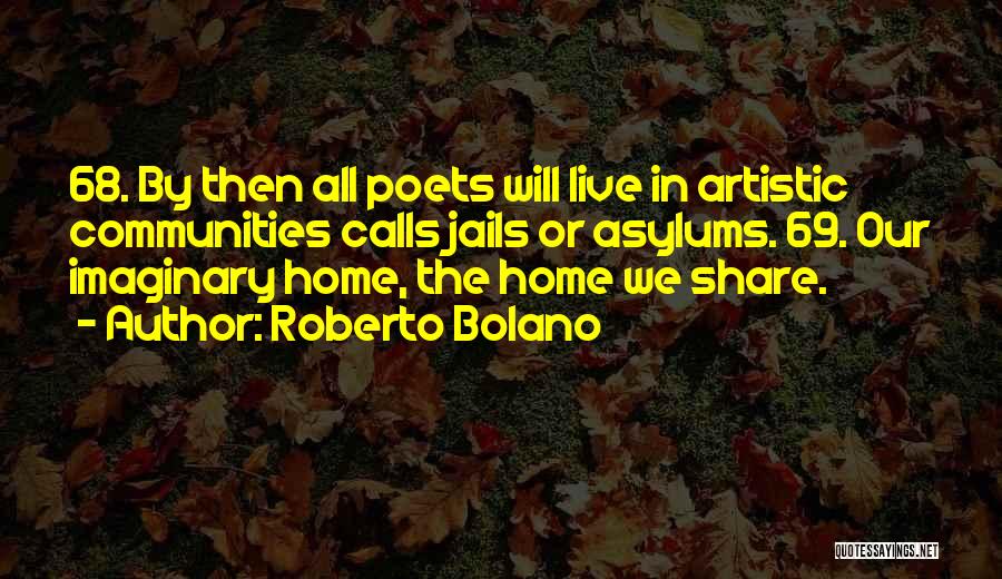 Roberto Bolano Quotes: 68. By Then All Poets Will Live In Artistic Communities Calls Jails Or Asylums. 69. Our Imaginary Home, The Home