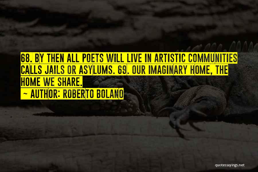 Roberto Bolano Quotes: 68. By Then All Poets Will Live In Artistic Communities Calls Jails Or Asylums. 69. Our Imaginary Home, The Home