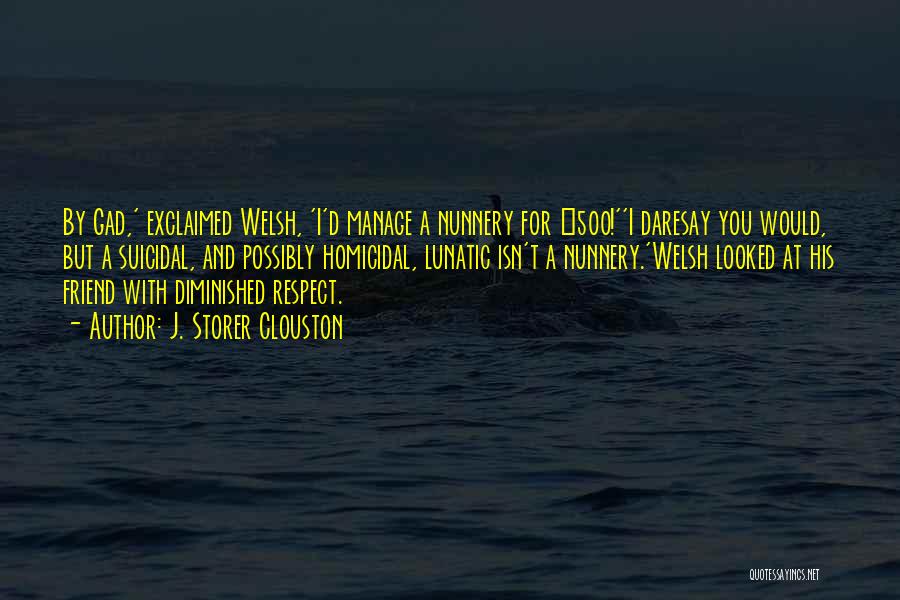 J. Storer Clouston Quotes: By Gad,' Exclaimed Welsh, 'i'd Manage A Nunnery For £500!''i Daresay You Would, But A Suicidal, And Possibly Homicidal, Lunatic