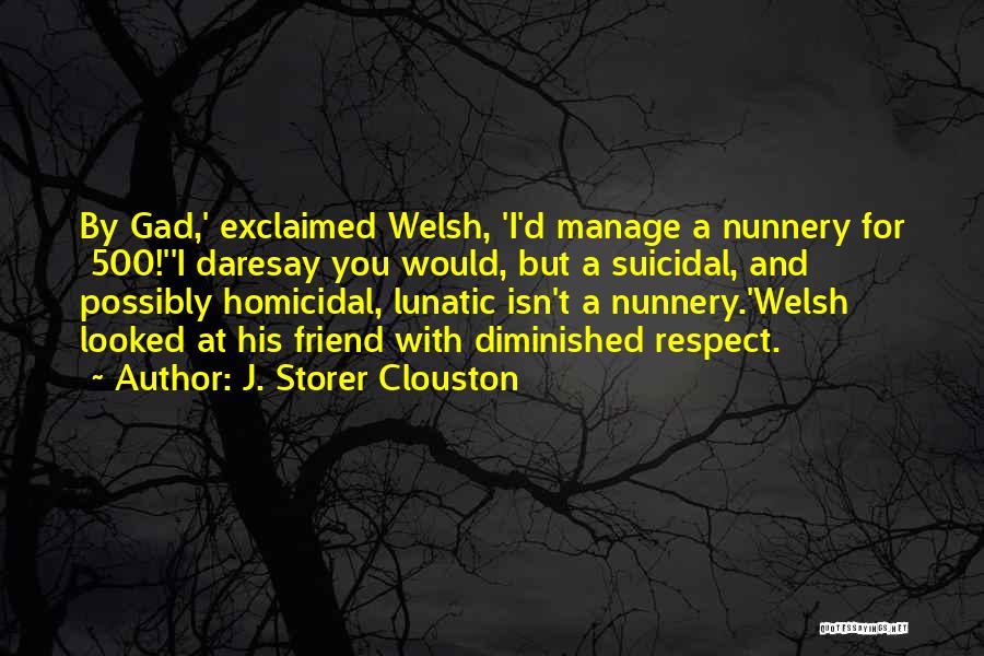 J. Storer Clouston Quotes: By Gad,' Exclaimed Welsh, 'i'd Manage A Nunnery For £500!''i Daresay You Would, But A Suicidal, And Possibly Homicidal, Lunatic