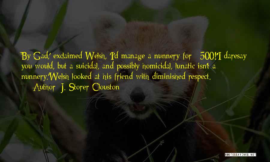 J. Storer Clouston Quotes: By Gad,' Exclaimed Welsh, 'i'd Manage A Nunnery For £500!''i Daresay You Would, But A Suicidal, And Possibly Homicidal, Lunatic