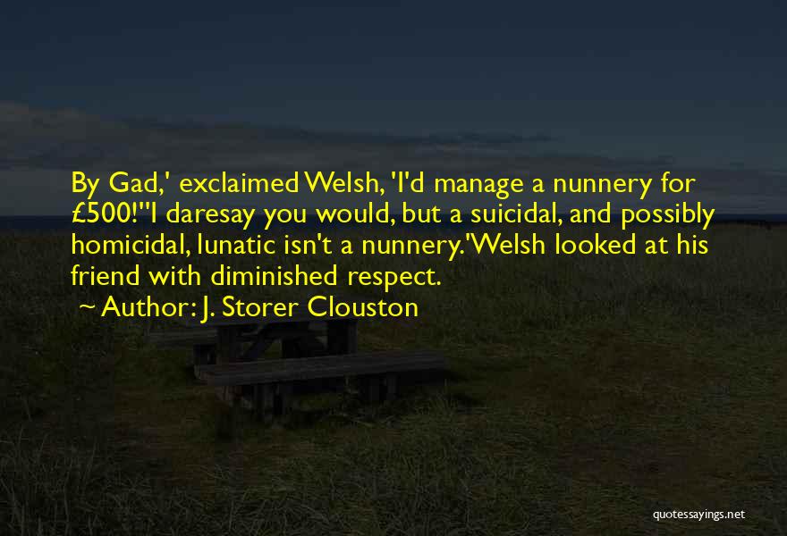 J. Storer Clouston Quotes: By Gad,' Exclaimed Welsh, 'i'd Manage A Nunnery For £500!''i Daresay You Would, But A Suicidal, And Possibly Homicidal, Lunatic