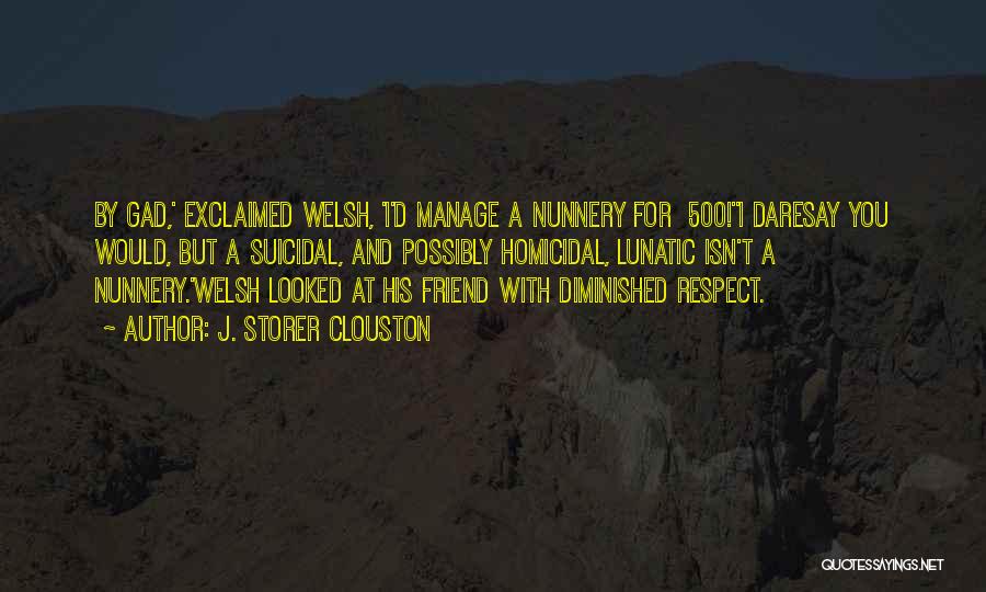 J. Storer Clouston Quotes: By Gad,' Exclaimed Welsh, 'i'd Manage A Nunnery For £500!''i Daresay You Would, But A Suicidal, And Possibly Homicidal, Lunatic
