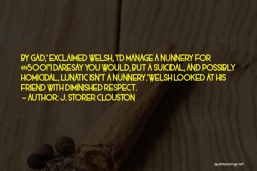 J. Storer Clouston Quotes: By Gad,' Exclaimed Welsh, 'i'd Manage A Nunnery For £500!''i Daresay You Would, But A Suicidal, And Possibly Homicidal, Lunatic