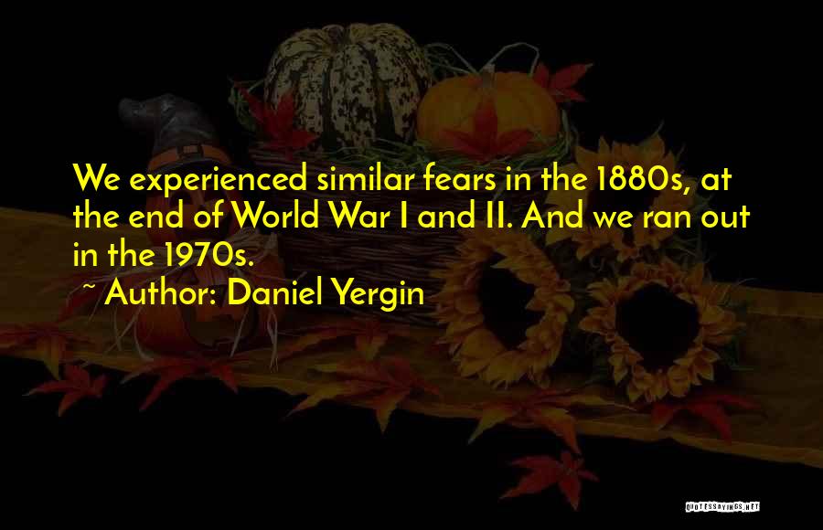 Daniel Yergin Quotes: We Experienced Similar Fears In The 1880s, At The End Of World War I And Ii. And We Ran Out