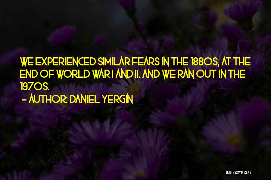 Daniel Yergin Quotes: We Experienced Similar Fears In The 1880s, At The End Of World War I And Ii. And We Ran Out
